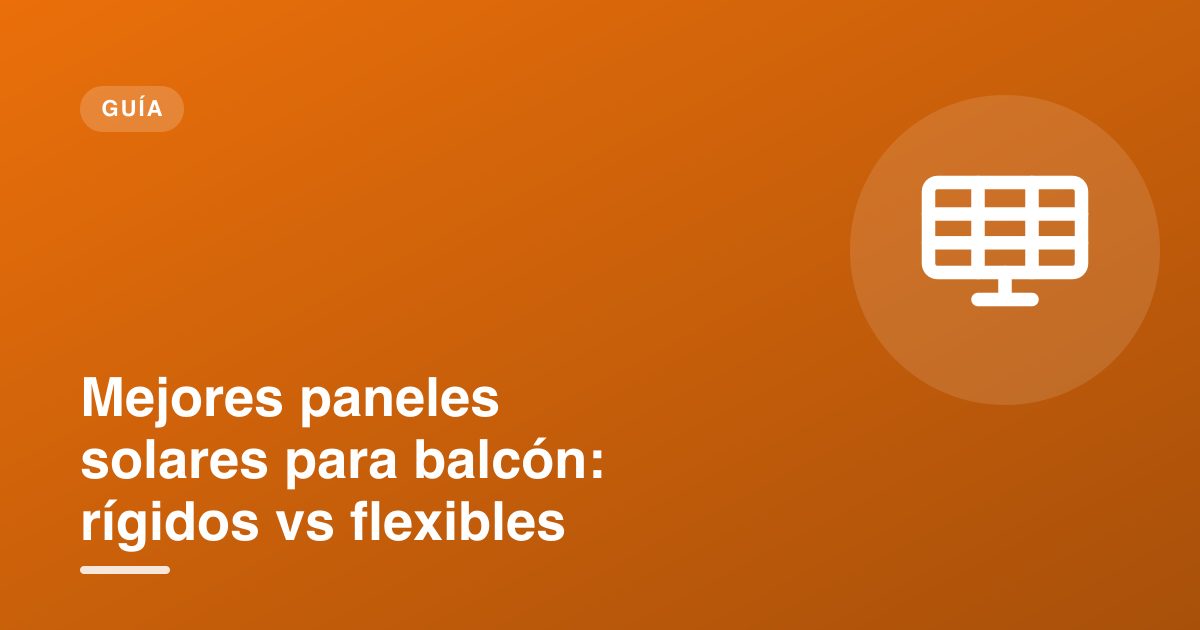 Mejores paneles solares para balcón: rígidos vs flexibles